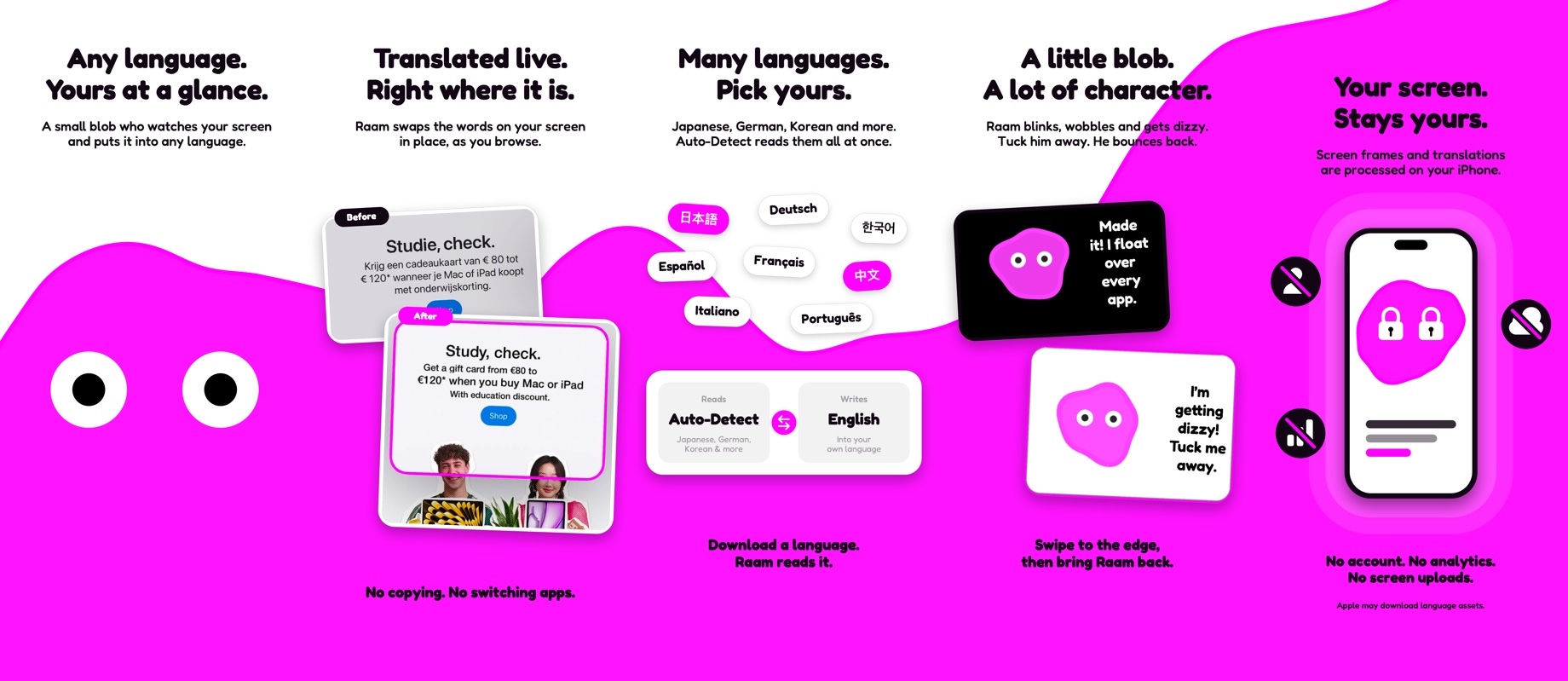 Any language, translated live right where it is. Pick your languages or let Auto-Detect read them all. A little blob with a lot of character. Your screen stays yours: no account, no analytics, no screen uploads.